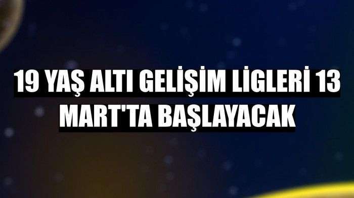 19 Yaş Altı Gelişim Ligleri 13 Mart'ta başlayacak