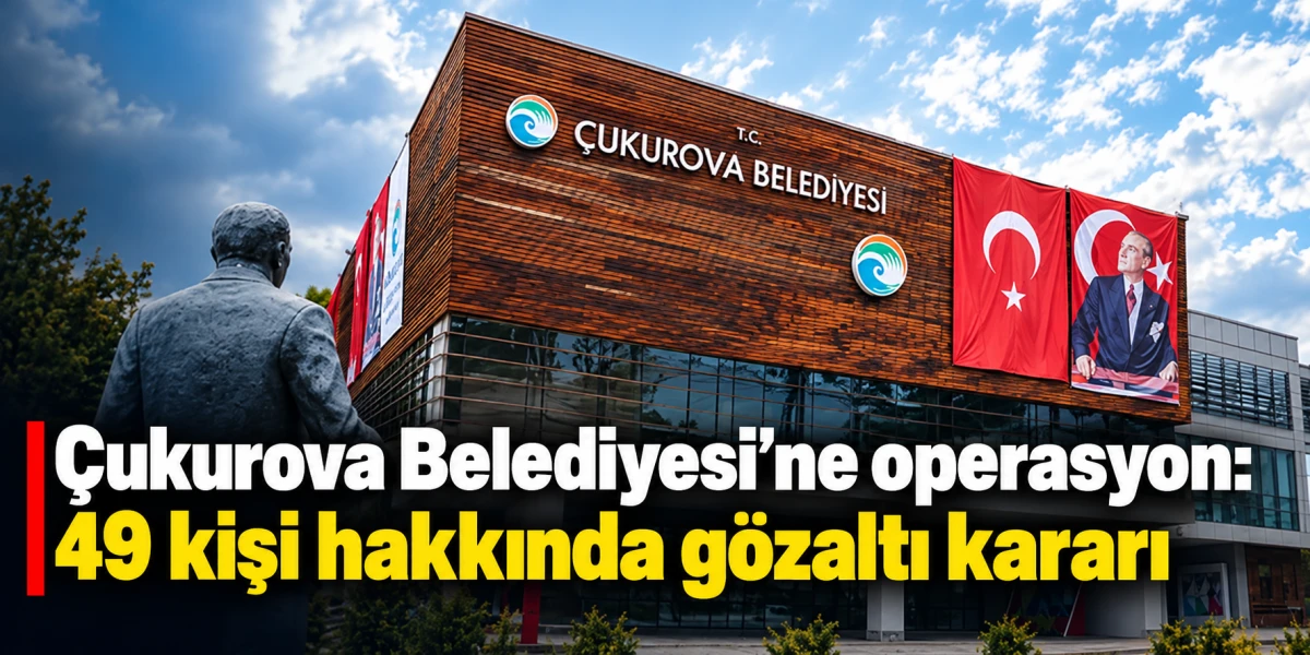&Ccedil;ukurova Belediyesi&rsquo;ne operasyon: 49 kişi hakkında g&ouml;zaltı kararı