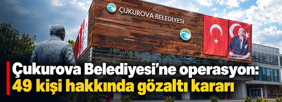 &Ccedil;ukurova Belediyesi&rsquo;ne operasyon: 49 kişi hakkında g&ouml;zaltı kararı